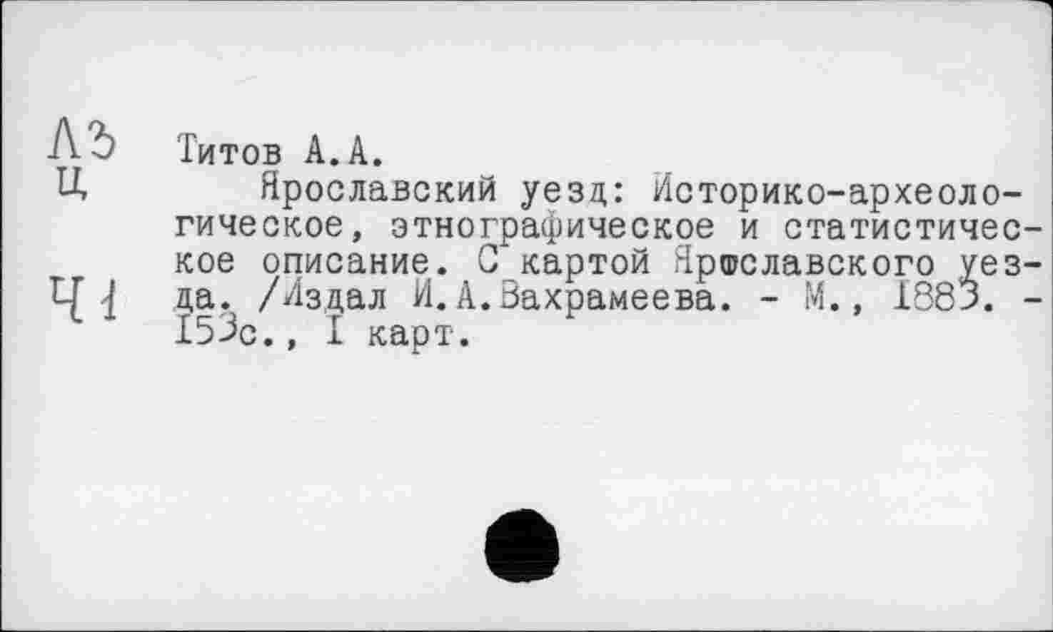 ﻿■№) Титов А. А.
U Ярославский уезд: Историко-археологическое, этнографическое и статистическое описание. С'картой Ярославского уез-да. /Издал И. А. Вахрамеева. - М., 1883. -153с., I карт.